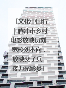 文化中国行｜腾冲市乡村电影放映员刘宽校刘本向：放映父子兵 接力光影梦