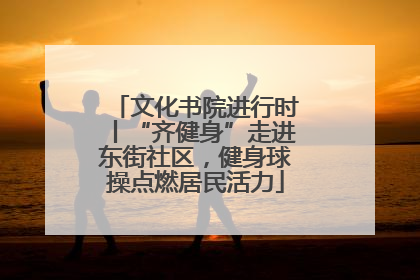 文化书院进行时丨“齐健身”走进东街社区，健身球操点燃居民活力