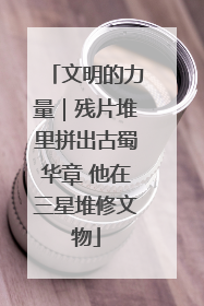 文明的力量｜残片堆里拼出古蜀华章 他在三星堆修文物