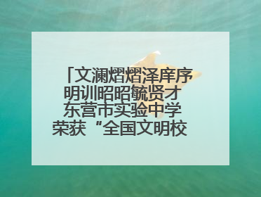 文澜熠熠泽庠序 明训昭昭毓贤才 东营市实验中学荣获“全国文明校园”称号