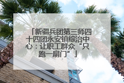 新疆兵团第三师四十四团永安镇综治中心：让职工群众“只跑一扇门”