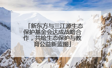 新东方与三江源生态保护基金会达成战略合作，共绘生态保护与教育公益新蓝图