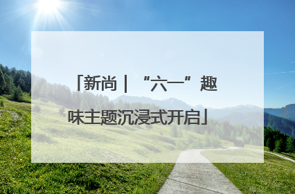 新尚｜“六一”趣味主题沉浸式开启