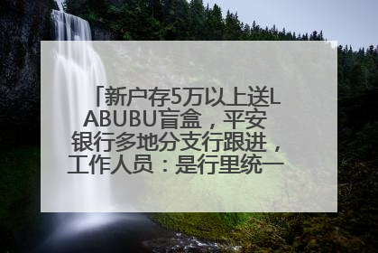 新户存5万以上送LABUBU盲盒，平安银行多地分支行跟进，工作人员：是行里统一的，进货渠道不清楚