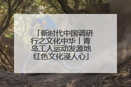 新时代中国调研行之文化中华丨青岛工人运动发源地红色文化浸人心