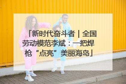 新时代奋斗者｜全国劳动模范李斌：一把焊枪“点亮”美丽海岛