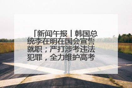 新闻午报丨韩国总统李在明在国会宣誓就职；严打涉考违法犯罪，全力维护高考安全公平考试环境