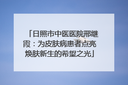 日照市中医医院邢继霞：为皮肤病患者点亮焕肤新生的希望之光