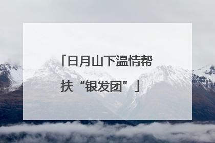 日月山下温情帮扶“银发团”