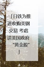 日铁为推进收购美钢交易 考虑送美国政府“黄金股”