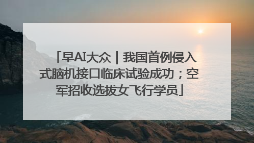 早AI大众｜我国首例侵入式脑机接口临床试验成功；空军招收选拔女飞行学员