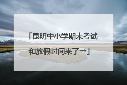 昆明中小学期末考试和放假时间来了→