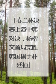 春兰杯决赛上演中韩对决，杨楷文首局完胜韩国棋手朴廷桓