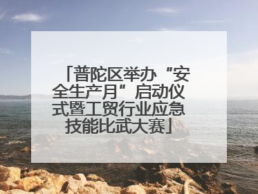 普陀区举办“安全生产月”启动仪式暨工贸行业应急技能比武大赛