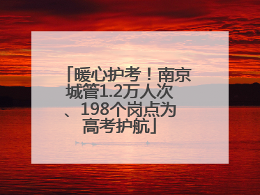 暖心护考!南京城管1.2万人次、198个岗点为高考护航
