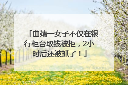 曲靖一女子不仅在银行柜台取钱被拒，2小时后还被抓了！