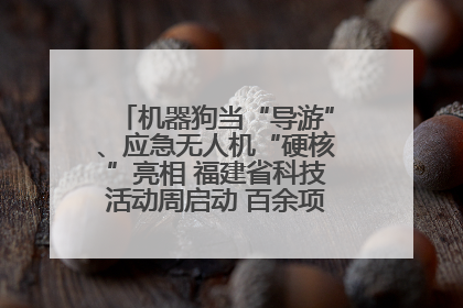 机器狗当“导游”、应急无人机“硬核”亮相 福建省科技活动周启动 百余项特色活动酷炫来袭