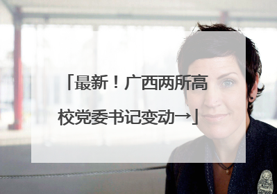 最新！广西两所高校党委书记变动→