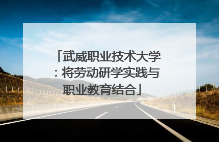 武威职业技术大学：将劳动研学实践与职业教育结合