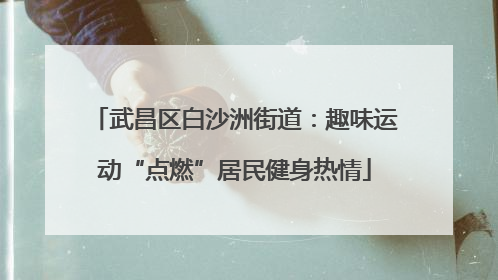 武昌区白沙洲街道：趣味运动“点燃”居民健身热情