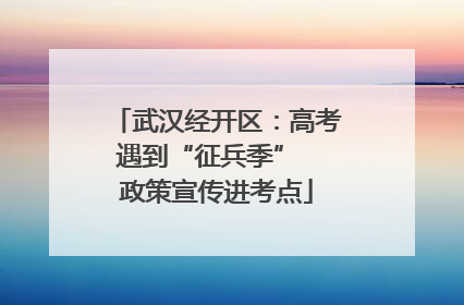 武汉经开区：高考遇到“征兵季”  政策宣传进考点
