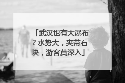 武汉也有大瀑布？水势大，夹带石块，游客莫深入