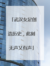 武汉女足创造历史，此刻无声又有声