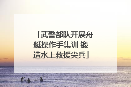 武警部队开展舟艇操作手集训 锻造水上救援尖兵