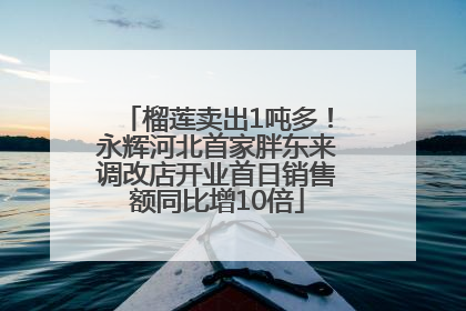 榴莲卖出1吨多！永辉河北首家胖东来调改店开业首日销售额同比增10倍