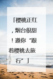樱桃正红，烟台很甜！邀你“跟着樱桃去旅行”