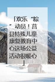 欢乐“粽”动员！莒县特殊儿童康复教育中心这场公益活动很暖心