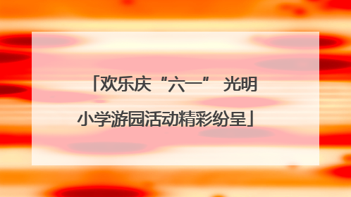 欢乐庆“六一” 光明小学游园活动精彩纷呈