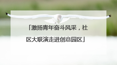 激扬青年奋斗风采，社区大联演走进创意园区