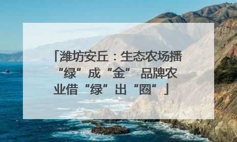 潍坊安丘：生态农场播“绿”成“金” 品牌农业借“绿”出“圈”