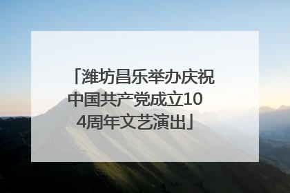 潍坊昌乐举办庆祝中国共产党成立104周年文艺演出