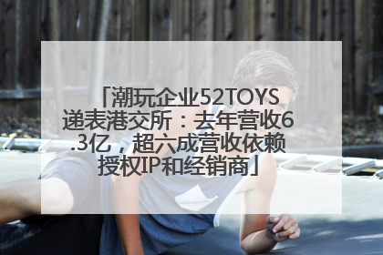潮玩企业52TOYS递表港交所：去年营收6.3亿，超六成营收依赖授权IP和经销商