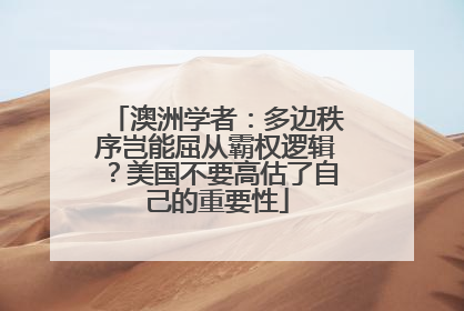 澳洲学者：多边秩序岂能屈从霸权逻辑？美国不要高估了自己的重要性
