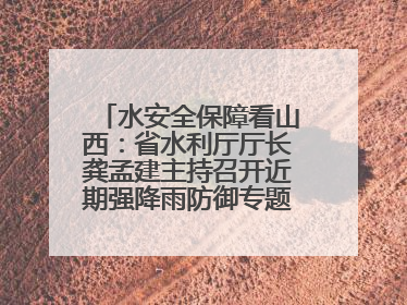 水安全保障看山西：省水利厅厅长龚孟建主持召开近期强降雨防御专题会商调度会