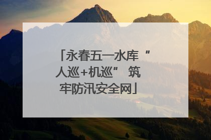 永春五一水库“人巡+机巡” 筑牢防汛安全网