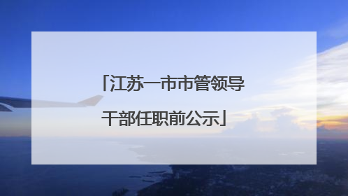 江苏一市市管领导干部任职前公示