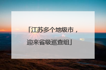 江苏多个地级市，迎来省级巡查组