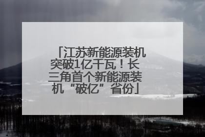 江苏新能源装机突破1亿千瓦！长三角首个新能源装机“破亿”省份