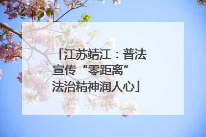 江苏靖江：普法宣传“零距离” 法治精神润人心
