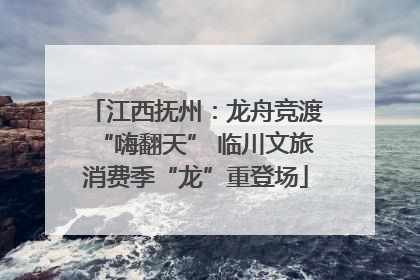 江西抚州：龙舟竞渡“嗨翻天” 临川文旅消费季“龙”重登场