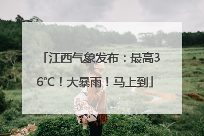 江西气象发布：最高36℃！大暴雨！马上到