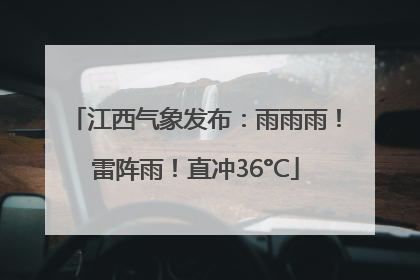 江西气象发布：雨雨雨！雷阵雨！直冲36°C