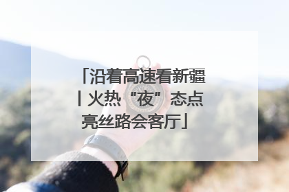 沿着高速看新疆丨火热“夜”态点亮丝路会客厅