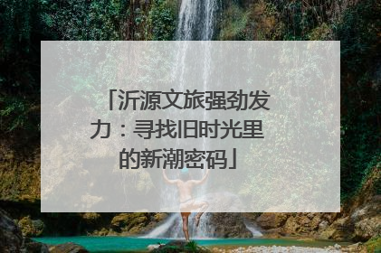 沂源文旅强劲发力：寻找旧时光里的新潮密码