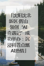 沈阳沈北新区·辉山领创“AI奇遇记”成功举办：沉浸科普点燃AI热情