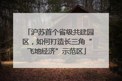 沪苏首个省级共建园区，如何打造长三角“飞地经济”示范区